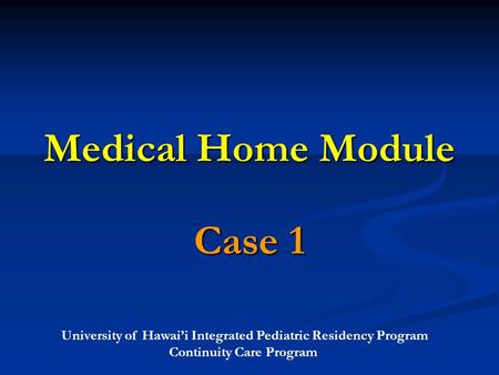 University of Hawai’i Integrated Pediatric Residency Program Continuity Care Program Medical Home Module Case 1.