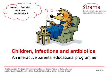 Hmm... I feel sick, do I need antibiotics? Children, infections and antibiotics An interactive parental educational programme Birgitta Jonsson, RN, Dept.