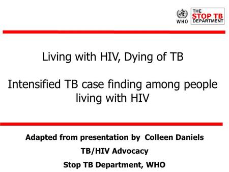 Living with HIV, Dying of TB Intensified TB case finding among people living with HIV Adapted from presentation by Colleen Daniels TB/HIV Advocacy Stop.
