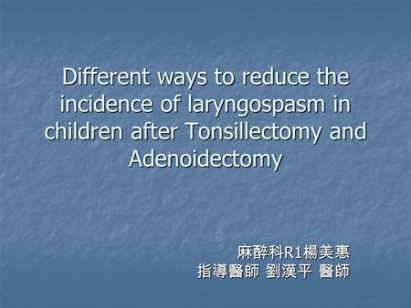 Different ways to reduce the incidence of laryngospasm in children after Tonsillectomy and Adenoidectomy 麻醉科 R1 楊美惠 指導醫師 劉漢平 醫師.