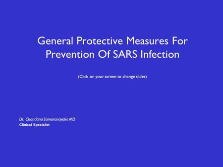 General Protective Measures For Prevention Of SARS Infection (Click on your screen to change slides) Dr. Chandana Samaranayake MD Clinical Specialist.