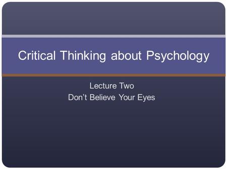 Lecture Two Don’t Believe Your Eyes Critical Thinking about Psychology.