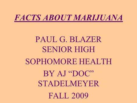FACTS ABOUT MARIJUANA PAUL G. BLAZER SENIOR HIGH SOPHOMORE HEALTH BY AJ “DOC” STADELMEYER FALL 2009.