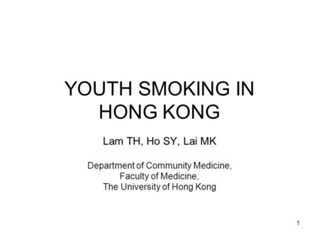 1 YOUTH SMOKING IN HONG KONG Lam TH, Ho SY, Lai MK Department of Community Medicine, Faculty of Medicine, The University of Hong Kong.