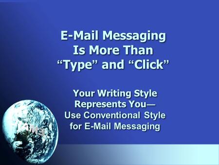 E-Mail Messaging Is More Than “ Type ” and “ Click ” Your Writing Style Represents You ― Use Conventional Style for E-Mail Messaging Your Writing Style.