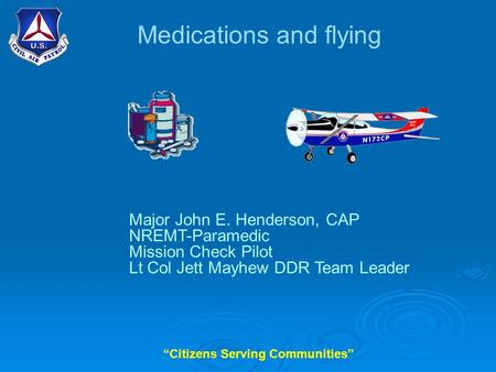 “Citizens Serving Communities” Medications and flying Major John E. Henderson, CAP NREMT-Paramedic Mission Check Pilot Lt Col Jett Mayhew DDR Team Leader.