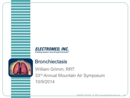 1EM00011.2012-06 © 2012 Copyright Electromed, Inc. Bronchiectasis William Grimm, RRT 33 rd Annual Mountain Air Symposum 10/9/2014.