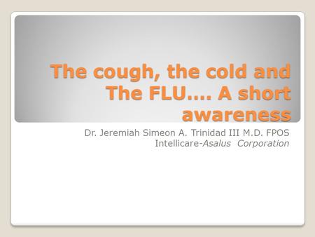 The cough, the cold and The FLU…. A short awareness Dr. Jeremiah Simeon A. Trinidad III M.D. FPOS Intellicare-Asalus Corporation.