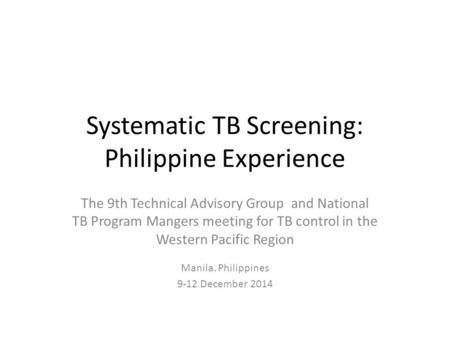 Systematic TB Screening: Philippine Experience The 9th Technical Advisory Group and National TB Program Mangers meeting for TB control in the Western Pacific.