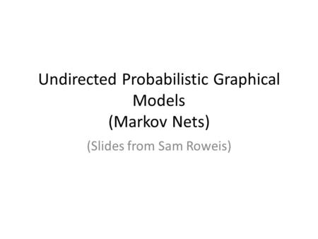 Undirected Probabilistic Graphical Models (Markov Nets) (Slides from Sam Roweis)