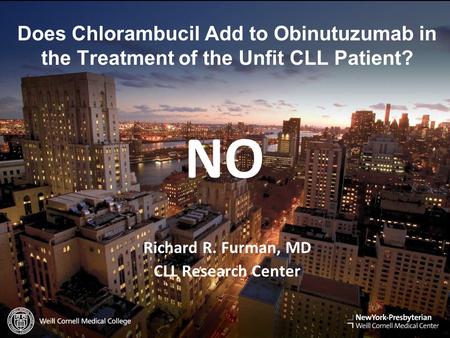 Does Chlorambucil Add to Obinutuzumab in the Treatment of the Unfit CLL Patient? NO Richard R. Furman, MD CLL Research Center.