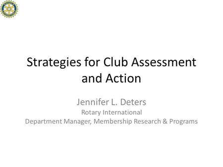 Strategies for Club Assessment and Action Jennifer L. Deters Rotary International Department Manager, Membership Research & Programs.