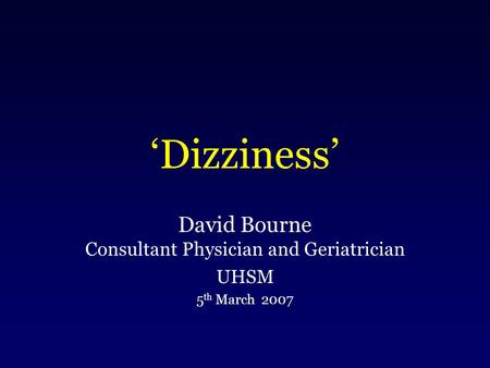 ‘Dizziness’ David Bourne Consultant Physician and Geriatrician UHSM 5 th March 2007.