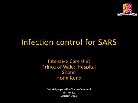 Infection control for SARS Intensive Care Unit Prince of Wales Hospital Shatin Hong Kong Tutorial prepared by Charles Gomersall Version 1.0 April 8 th.