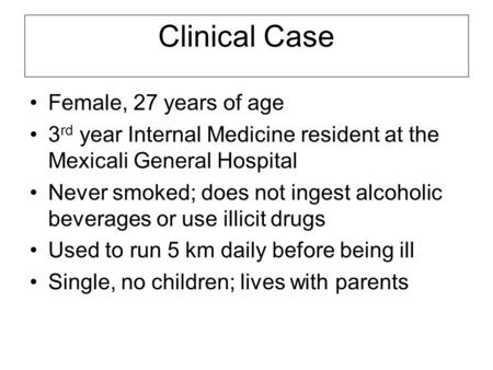 Clinical Case Female, 27 years of age 3 rd year Internal Medicine resident at the Mexicali General Hospital Never smoked; does not ingest alcoholic beverages.