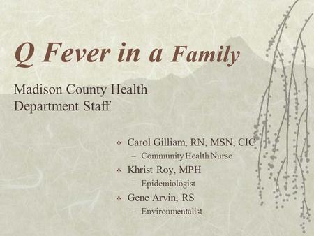 Q Fever in a Family  Carol Gilliam, RN, MSN, CIC –Community Health Nurse  Khrist Roy, MPH –Epidemiologist  Gene Arvin, RS –Environmentalist Madison.