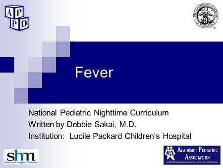 Fever National Pediatric Nighttime Curriculum Written by Debbie Sakai, M.D. Institution: Lucile Packard Children’s Hospital.