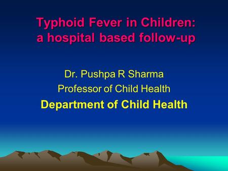 Typhoid Fever in Children: a hospital based follow-up Dr. Pushpa R Sharma Professor of Child Health Department of Child Health.
