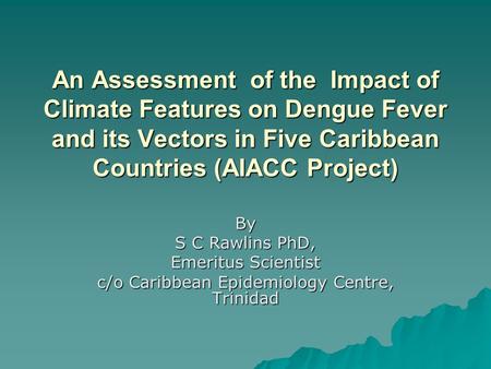 An Assessment of the Impact of Climate Features on Dengue Fever and its Vectors in Five Caribbean Countries (AIACC Project) By S C Rawlins PhD, Emeritus.