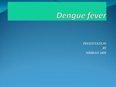 PRESENTATION BY NIMRAH MIR. Dengue Dengue fever is also called as break bone fever and dandy fever. This diseases is come from a mosquito the name of.