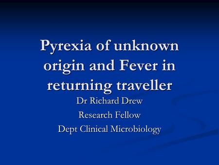 Pyrexia of unknown origin and Fever in returning traveller Dr Richard Drew Research Fellow Dept Clinical Microbiology.