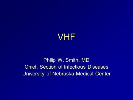 VHF Philip W. Smith, MD Chief, Section of Infectious Diseases University of Nebraska Medical Center.