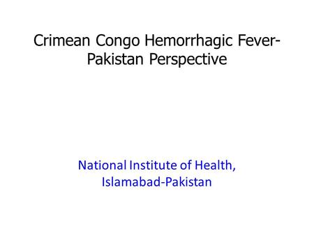 Crimean Congo Hemorrhagic Fever- Pakistan Perspective National Institute of Health, Islamabad-Pakistan.