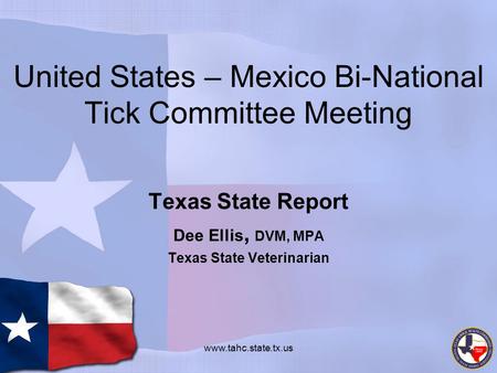 United States – Mexico Bi-National Tick Committee Meeting Texas State Report Dee Ellis, DVM, MPA Texas State Veterinarian www.tahc.state.tx.us.
