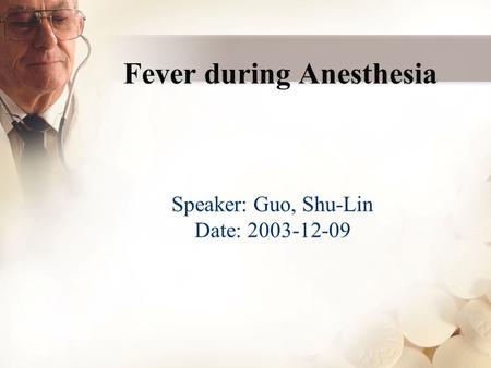 Fever during Anesthesia Speaker: Guo, Shu-Lin Date: 2003-12-09.
