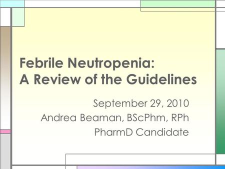 Febrile Neutropenia: A Review of the Guidelines September 29, 2010 Andrea Beaman, BScPhm, RPh PharmD Candidate.