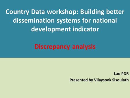 Country Data workshop: Building better dissemination systems for national development indicator Discrepancy analysis Lao PDR Presented by Vilaysook Sisoulath.