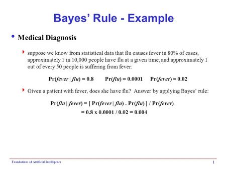 Foundations of Artificial Intelligence 1 Bayes’ Rule - Example  Medical Diagnosis  suppose we know from statistical data that flu causes fever in 80%