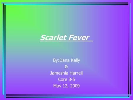 Scarlet Fever By:Dana Kelly & Jameshia Harrell Core 3-5 May 12, 2009.