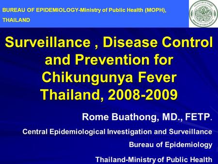 Surveillance, Disease Control and Prevention for Chikungunya Fever Thailand, 2008-2009 Rome Buathong, MD., FETP. Central Epidemiological Investigation.