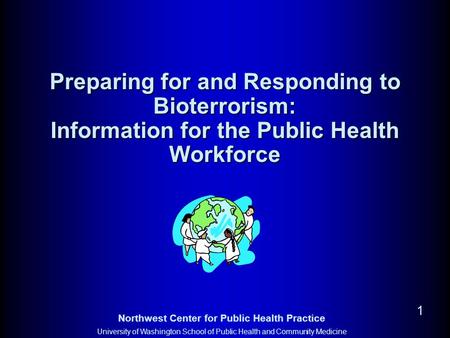 Northwest Center for Public Health Practice University of Washington School of Public Health and Community Medicine 1 Preparing for and Responding to Bioterrorism: