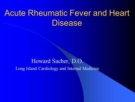 Acute Rheumatic Fever and Heart Disease Howard Sacher, D.O. Long Island Cardiology and Internal Medicine.