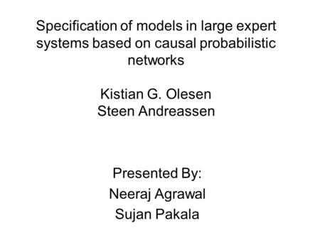 Specification of models in large expert systems based on causal probabilistic networks Kistian G. Olesen Steen Andreassen Presented By: Neeraj Agrawal.