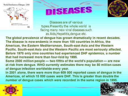 Diseases are of various types.Presently the whole world is facing many new viral diseases such as Aids,Hepatitis,dengue etc. The global prevalence of dengue.