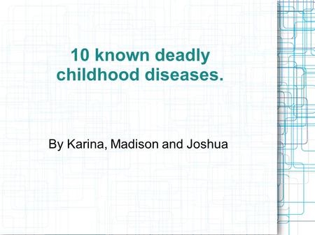 10 known deadly childhood diseases. By Karina, Madison and Joshua.