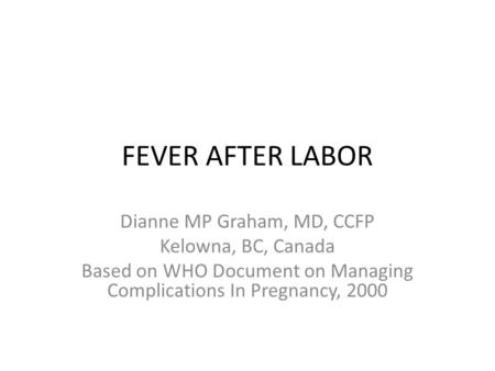 FEVER AFTER LABOR Dianne MP Graham, MD, CCFP Kelowna, BC, Canada Based on WHO Document on Managing Complications In Pregnancy, 2000.