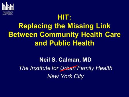 HIT: Replacing the Missing Link Between Community Health Care and Public Health Neil S. Calman, MD The Institute for Urban Family Health New York City.
