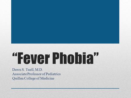 “Fever Phobia” Dawn S. Tuell, M.D. Associate Professor of Pediatrics Quillen College of Medicine.
