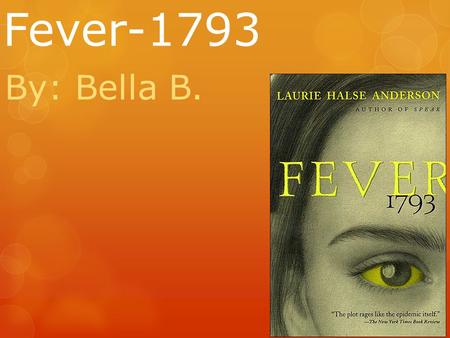 Fever-1793 By: Bella B.. Summary In summary this novel is about a young girl and her family fighting to survive the Yellow Fever of 1793.