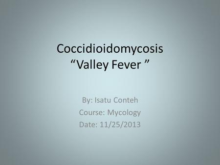 Coccidioidomycosis “Valley Fever ” By: Isatu Conteh Course: Mycology Date: 11/25/2013.