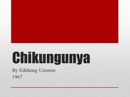 Chikungunya By Edidiong Umoren 1967. Contents What is chikungunya The virus Historical background Etymology and origin of the name Epidemiology Transmission.