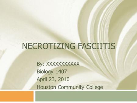 NECROTIZING FASCIITIS By: XXXXXXXXXXX Biology 1407 April 23, 2010 Houston Community College.