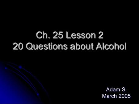 Ch. 25 Lesson 2 20 Questions about Alcohol Adam S. March 2005.