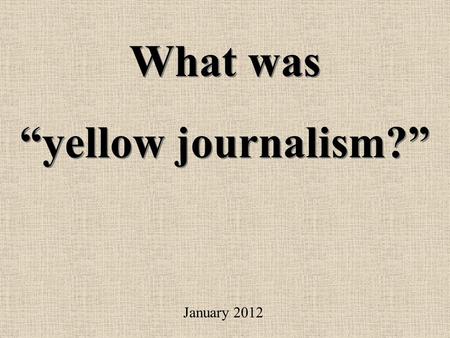 What was “yellow journalism?” What was “yellow journalism?” January 2012.