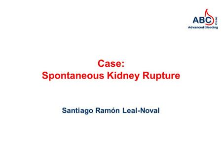 ABC Advanced Bleeding Care Case: Spontaneous Kidney Rupture Santiago Ramón Leal-Noval.