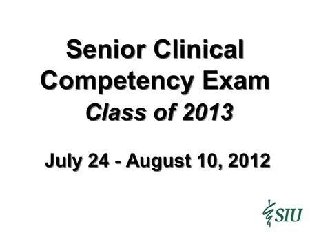 Senior Clinical Competency Exam Class of 2013 July 24 - August 10, 2012.